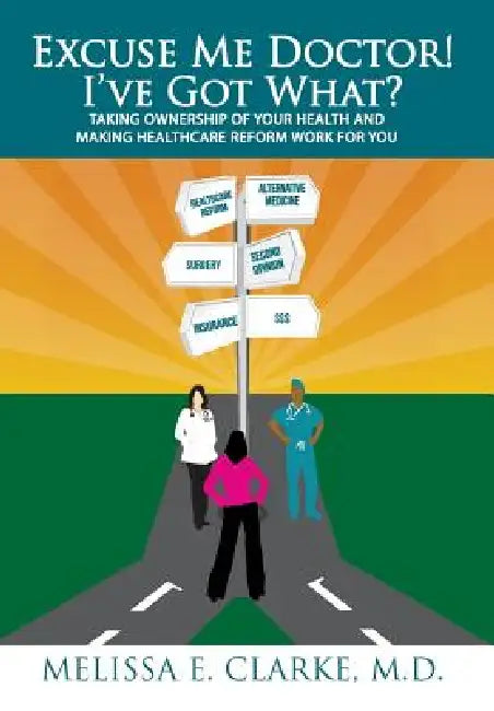 Excuse Me Doctor! I've Got What?: Taking Ownership of Your Health and Making Healthcare Reform Work for You by Melissa E. Clarke
