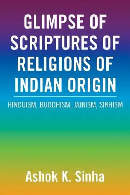 Glimpse of Scriptures of Religions of Indian Origin: Hinduism, Buddhism, Jainism, Sikhism by Ashok K. Sinha
