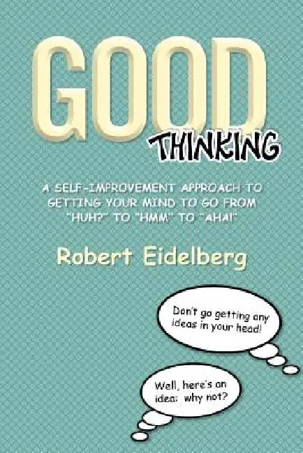 Good Thinking: A Self-Improvement Approach to Getting Your Mind to Go from ''Huh?'' to ''Hmm'' to ''Aha! by Robert Eidelberg