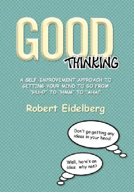Good Thinking: A Self-Improvement Approach to Getting Your Mind to Go from ''Huh?'' to ''Hmm'' to ''Aha! by Robert Eidelberg