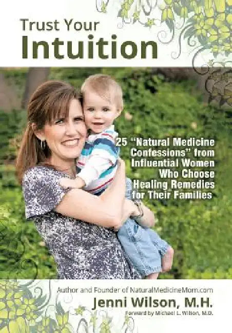 Trust Your Intuition: 25 ''Natural Medicine Confessions'' from Influential Women Who Use Healing Remedies for Their Families by Jenni Wilson M. H., M. H. Jenni Wilson