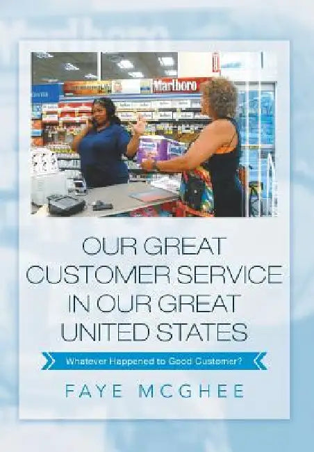 Our Great Customer Service in Our Great United States: Whatever Happened to Good Customer? by Faye McGhee