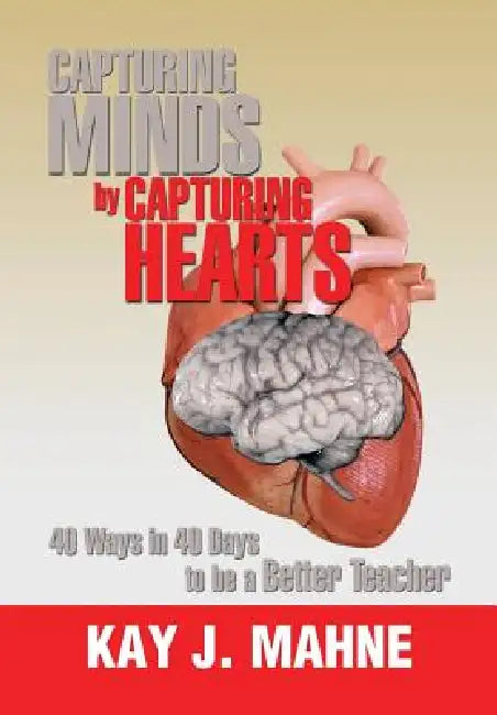 Capturing Minds by Capturing Hearts: 40 Ways in 40 Days to Be a Better Teacher by Kay J. Mahne