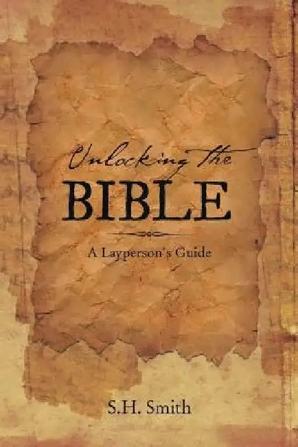 Unlocking the Bible: A Layperson's Guide by S. H. Smith