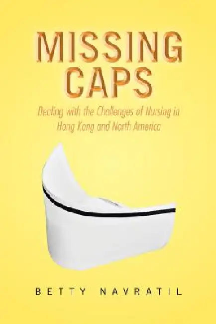 Missing Caps: Dealing with the Challenges of Nursing in Hong Kong and North America by Betty Navratil