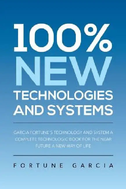 100% New Technologies and Systems: Garcia Fortune's Technology and System a Complete Technologic Book for the Near Future a New Way of Life by Fortune Garcia