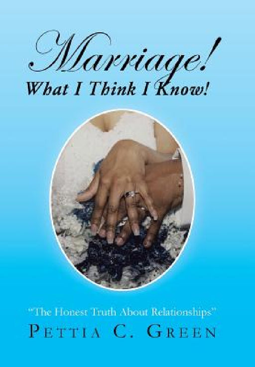 Marriage! What I Think I Know!: The Honest Truth About Relationships by Pettia C. Green