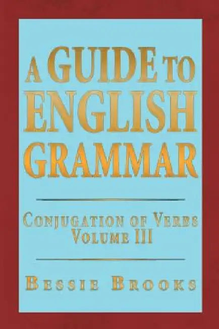 A Guide to English Grammar: Conjugation of Verbs Volume 3 by Bessie Brooks
