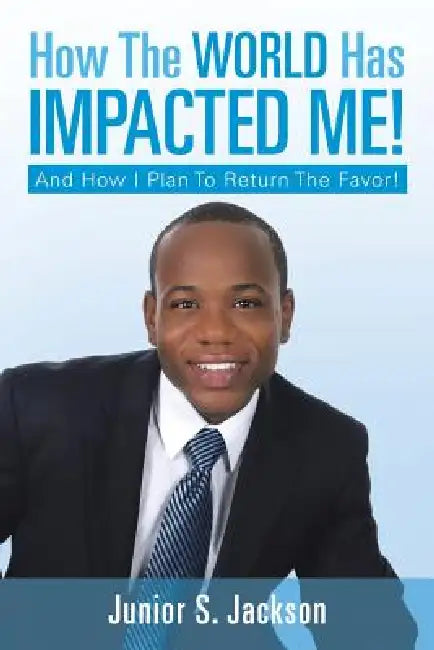 How the World Has Impacted Me!: And How I Plan to Return the Favor! by Junior S. Jackson