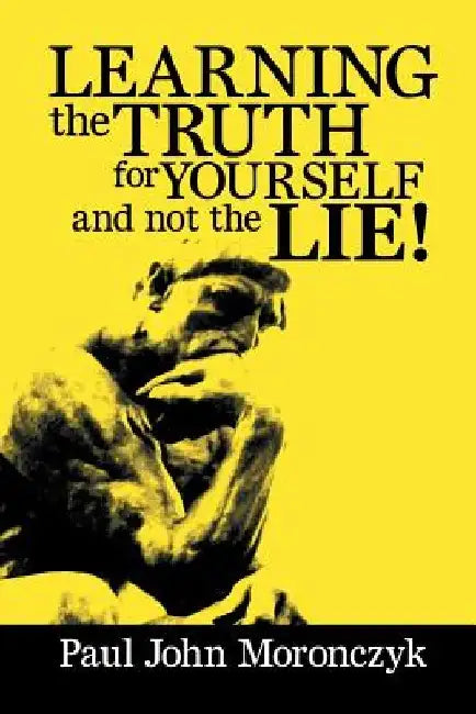 Learning the Truth for Yourself and Not the Lie! by Paul John Moronczyk