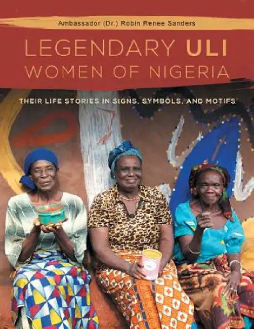 The Legendary Uli Women of Nigeria: Their Life Stories in Signs, Symbols, and Motifs by Robin Renee Sanders
