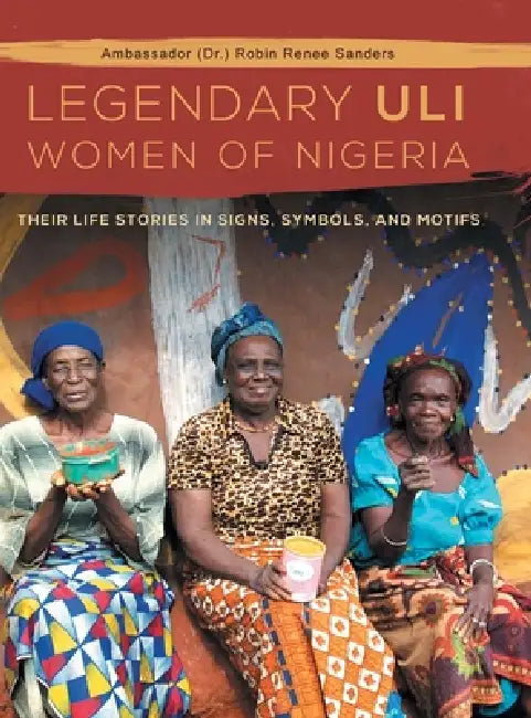 The Legendary Uli Women of Nigeria: Their Life Stories in Signs, Symbols, and Motifs by Ambassador (Dr ). Robin Renee Sanders