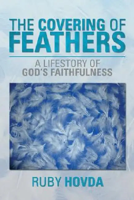 The Covering of Feathers: A Lifestory of God's Faithfulness by Ruby Hovda