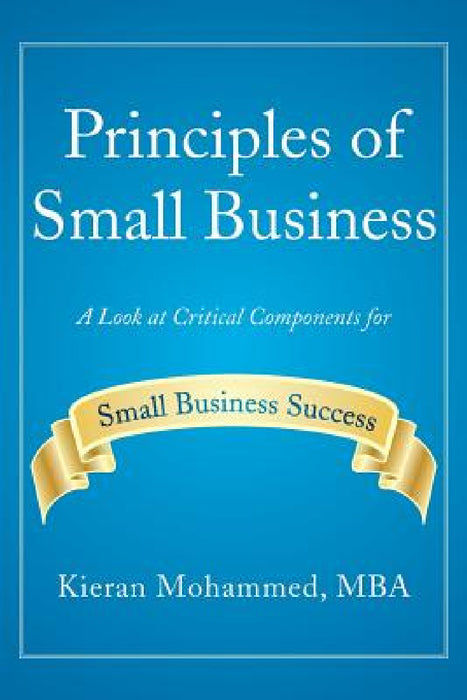 Principles of Small Business: A Look at Critical Components for Small Business Success by Kieran Mohammed Mba