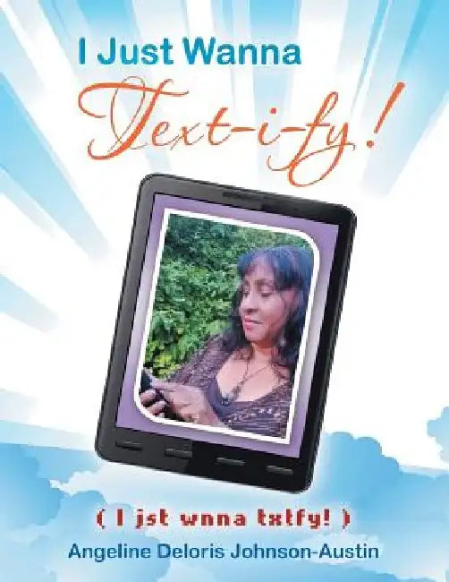 I Just Wanna Text-I-Fy!: I Jst Wnna Txtfy! by Angeline Deloris Johnson-Austin