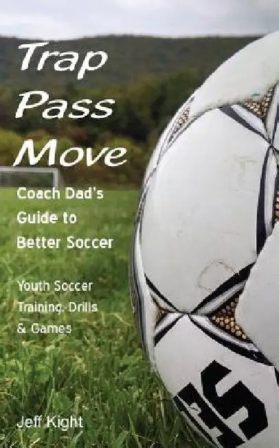 Trap - Pass - Move, Coach Dad's Guide to Better Soccer: Youth Soccer Training, Drills & Games by Jeff Kight