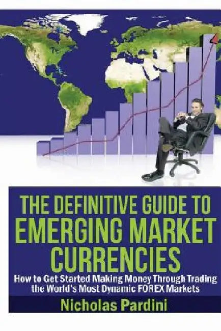 The Definitive Guide to Emerging Market Currencies: How to Get Started Making Money Through Trading the World's Most Dynamic FOREX Markets by Nicholas Pardini