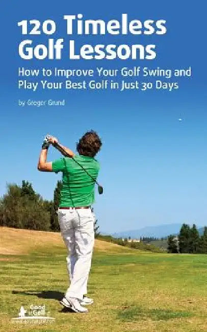 120 Timeless Golf Lessons: How to Improve Your Golf Swing and Play Your Best Golf in Just 30 Days by Gregor Grund