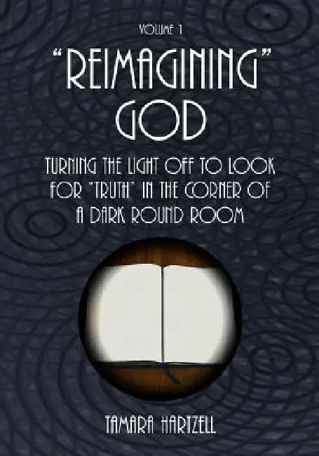 Reimagining God: Turning the Light off to Look for "Truth" in the Corner of a Dark Round Room (Volume 1) by Tamara Hartzell