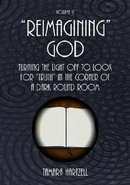 Reimagining God: Turning the Light off to Look for "Truth" in the Corner of a Dark Round Room (Volume 2) by Tamara Hartzell