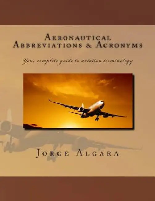 Aeronautical Abbreviations and Acronyms: Your complete guide to aviation terminology by Jorge L. Algara