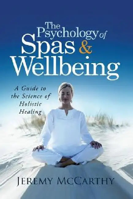 The Psychology of Spas & Wellbeing: A Guide to the Science of Holistic Healing by Jeremy McCarthy