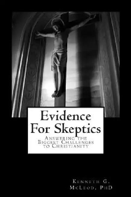 Evidence for Skeptics: Answering the Biggest Challenges to Christianity by Kenneth G. McLeod Phd