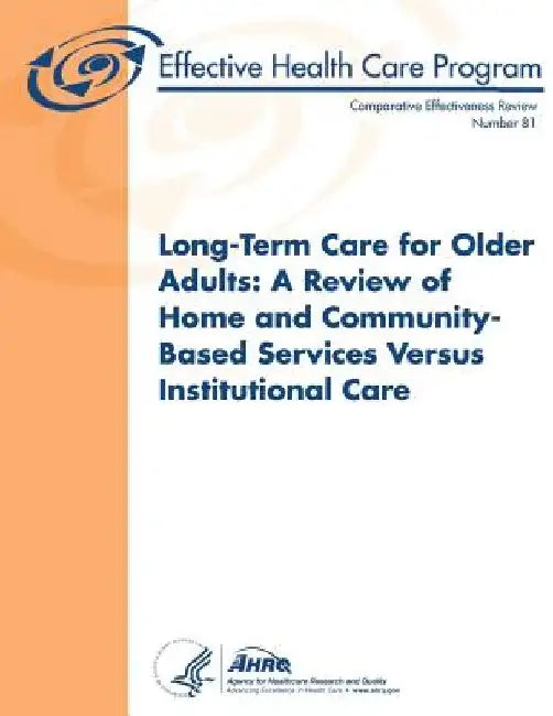 Long-Term Care for Older Adults: A Review of Home and Community-Based Services Versus Institutional Care: Comparative Effectiveness Review Number 81 by Agency for Healthcare Resea And Quality