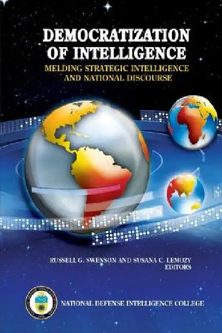 Democratization of Intelligence: Melding Strategic Intelligence and National Discourse by Russell G. Swenson