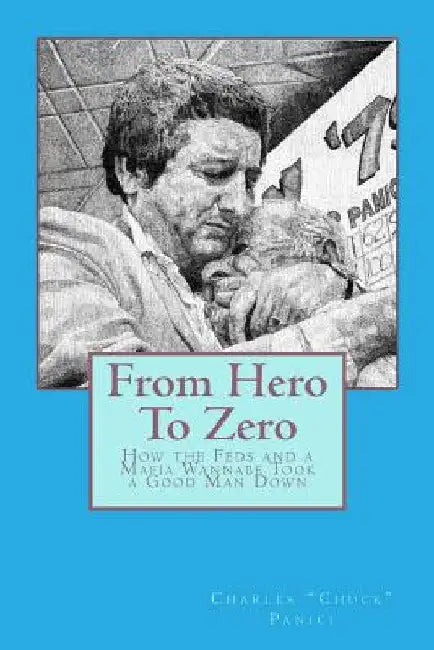 From Hero To Zero: How the Feds and a Mafia Wannabe Took a Good Man Down by Charles chuck Panici