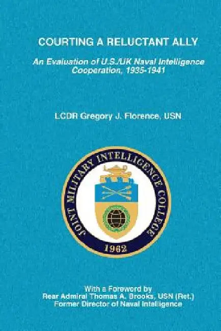 Courting a Reluctant Ally: An Evaluation of U.S./UK Naval Intelligence Cooperation, 1935-1941 by Joint Military Intelligence College