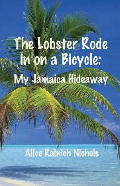 The Lobster Rode in on a Bicycle: My Jamaica Hideaway by Alice Rainich Nichols