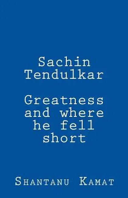 Sachin Tendulkar: Greatness and Where He Fell Short by Shantanu Kamat