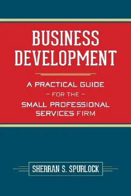 Business Development: A Practical Guide for the Small Professional Services Firm by Sherran S. Spurlock