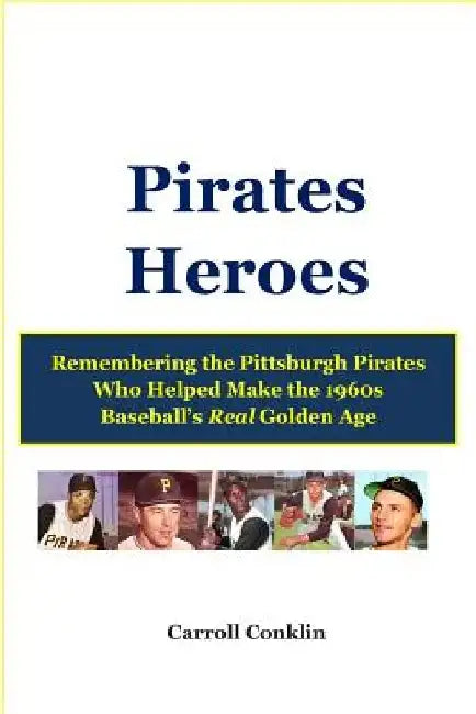Pirates Heroes: Remembering the Pittsburgh Pirates Who Helped Make the 1960s Baseball's Real Golden Age by Carroll Conklin