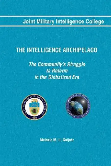 The Intelligence Archipelago: The Community's Struggle to Reform in the Globalized Era by Joint Military Intelligence College