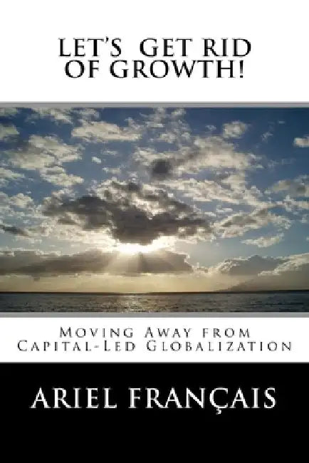 Let's Get Rid of growth!: Moving Away from Capital-Led Globalization by Ariel Francais