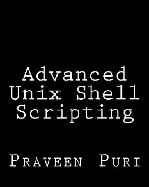 Advanced Unix Shell Scripting: How to Reduce Your Labor and Increase Your Effectiveness Through Mastery of Unix Shell Scripting and Awk Programming by Praveen Puri