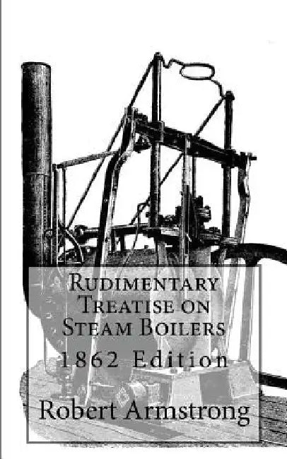 Rudimentary Treatise on Steam Boilers: 1862 Edition by Robert Armstrong C. E.