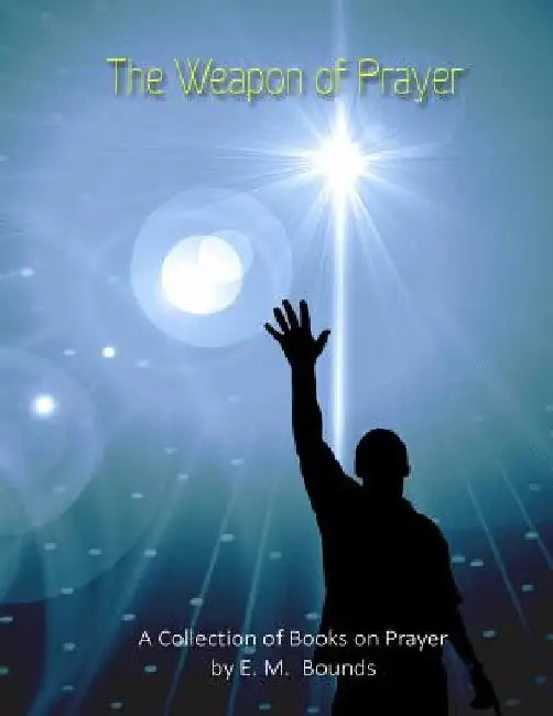 The Weapon of Prayer: A Collection of Books on Prayer by E. M. Bounds by E. M. Bounds