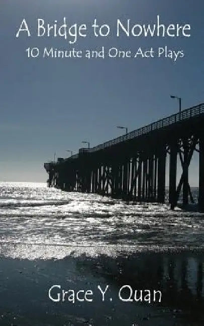 A Bridge to Nowhere: 10 Minute and One Act Plays by Grace y. Quan