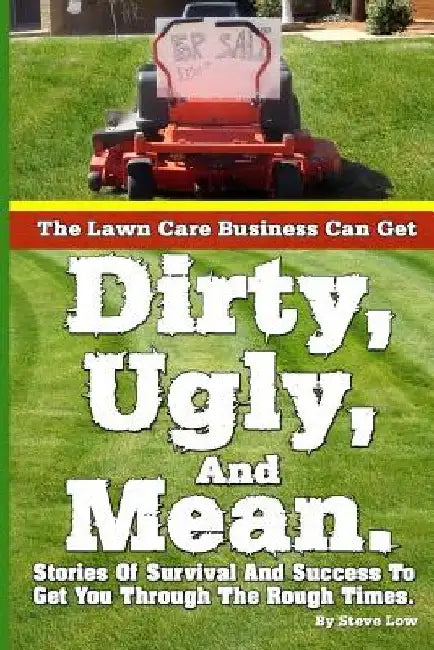 The Lawn Care Business Can Get Dirty, Ugly, And Mean.: Stories Of Survival And Success To Get You Through The Rough Times. by Steve Low