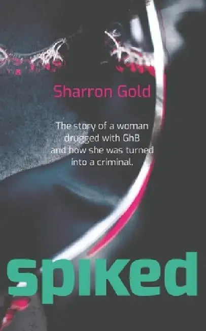 Spiked: The story of a woman drugged with GhB and how she was turned into a criminal by Sharron Gold