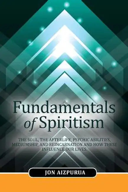 Fundamentals of Spiritism: The Soul, the Afterlife, Psychic Abilities, Mediumship, and Reincarnation and How... by Jon Aizpurua