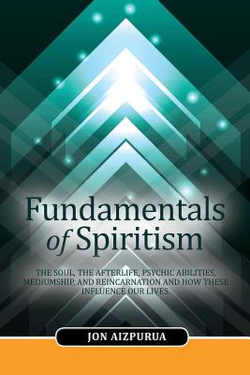 Fundamentals of Spiritism: The Soul, the Afterlife, Psychic Abilities, Mediumship, and Reincarnation and How... by Jon Aizpurua