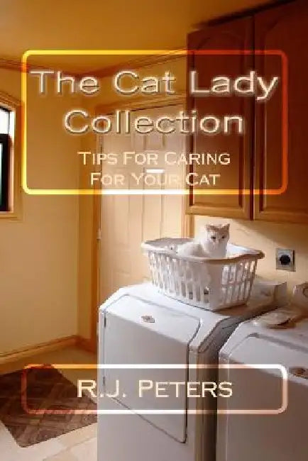 The Cat Lady Collection: Articles For Cat Lovers, How To, When To and Why To Tips For Caring For Your Cat by R. J. Peters