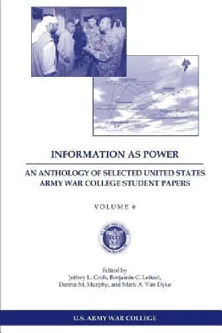 Information as Power: An Anthology of Selected United States Army War College Student Papers Volume Six by Benjamin C. Leitzel