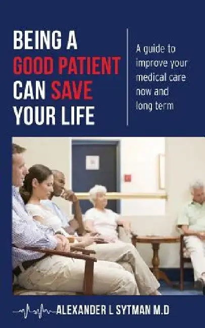 Being a Good Patient Can Save Your Life: A guide to improve your medical care now and long term. by Alexander L. Sytman M. D.