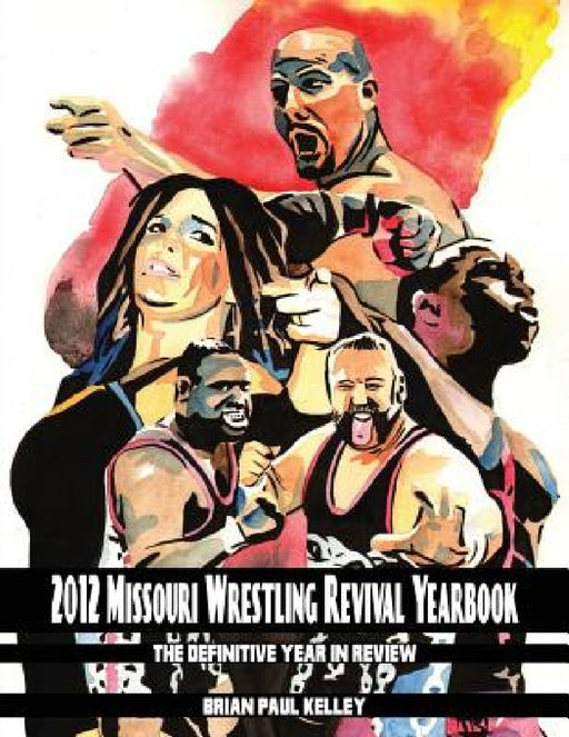 2012 Missouri Wrestling Revival Yearbook: The Definitive Year in Review by Brian Paul Kelley
