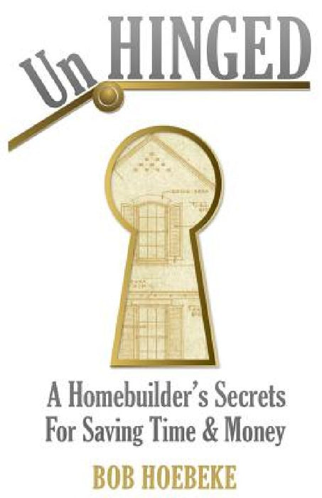 UnHinged: A Homebuilder's Secrets for Saving Time and Money by Bob Hoebeke